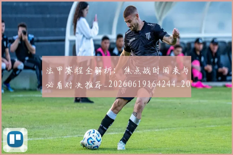 法甲赛程全解析：焦点战时间表与必看对决推荐_20260619164244_20260707153912