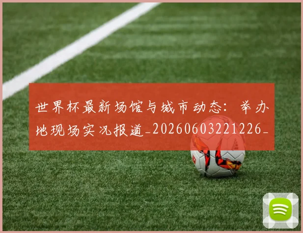 世界杯最新场馆与城市动态:举办地现场实况报道_20260603221226_20260715191803