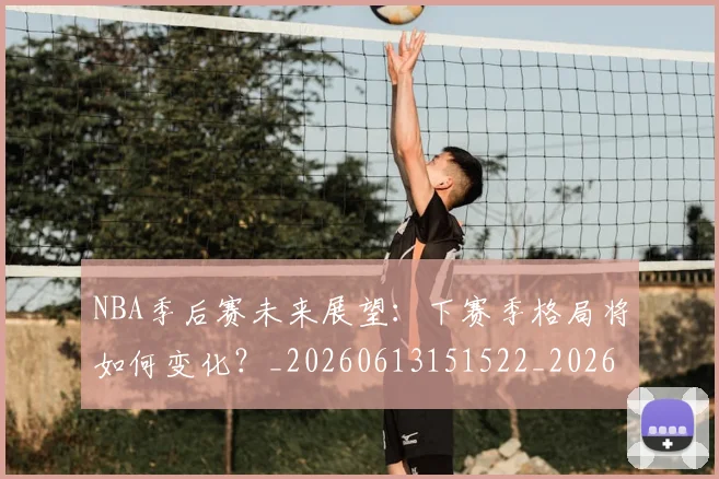 NBA季后赛未来展望:下赛季格局将如何变化?_20260613151522_20260702194645_20260714211940