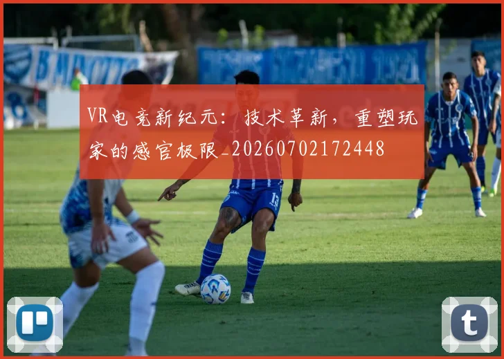 VR电竞新纪元：技术革新，重塑玩家的感官极限_20260702172448