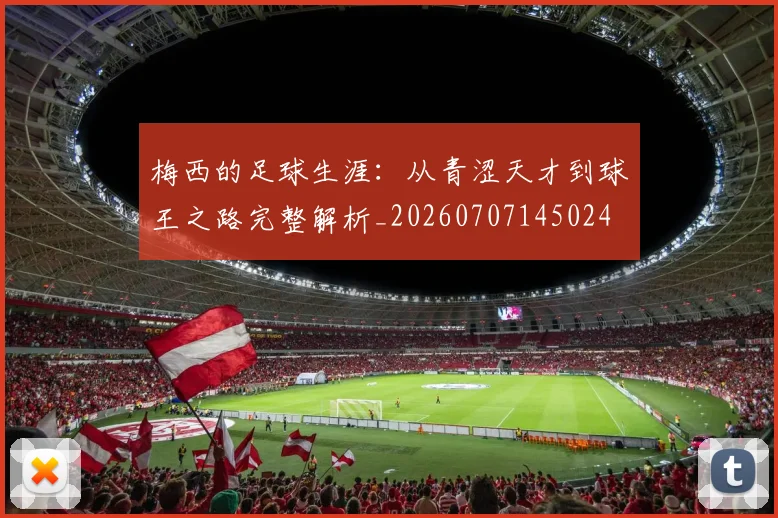 梅西的足球生涯:从青涩天才到球王之路完整解析_20260707145024