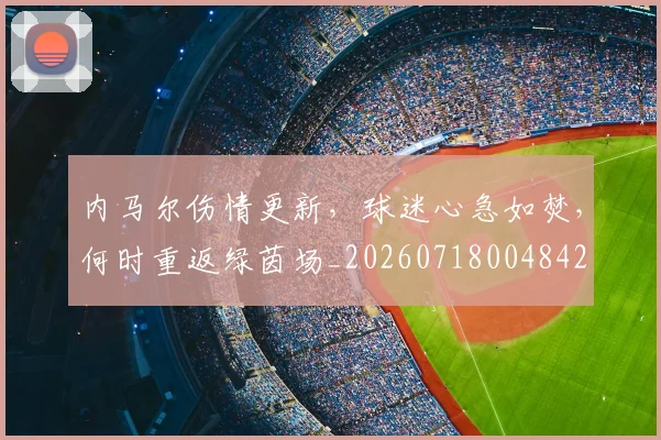 内马尔伤情更新,球迷心急如焚,何时重返绿茵场_20260718004842