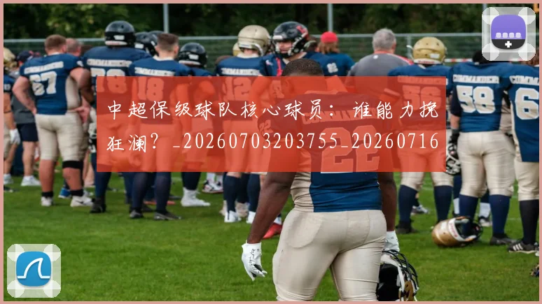 中超保级球队核心球员：谁能力挽狂澜？_20260703203755_20260716184843