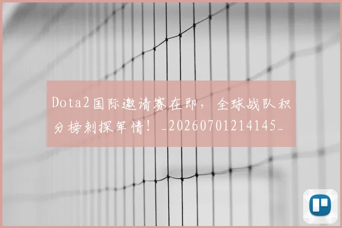 Dota2国际邀请赛在即，全球战队积分榜刺探军情！_20260701214145_20260713232902