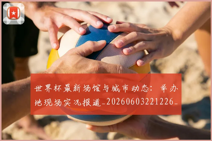世界杯最新场馆与城市动态:举办地现场实况报道_20260603221226_20260715191803
