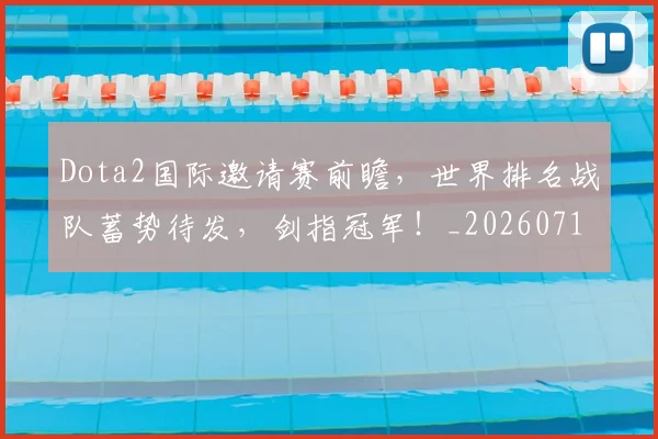 Dota2国际邀请赛前瞻,世界排名战队蓄势待发,剑指冠军!_20260713232856
