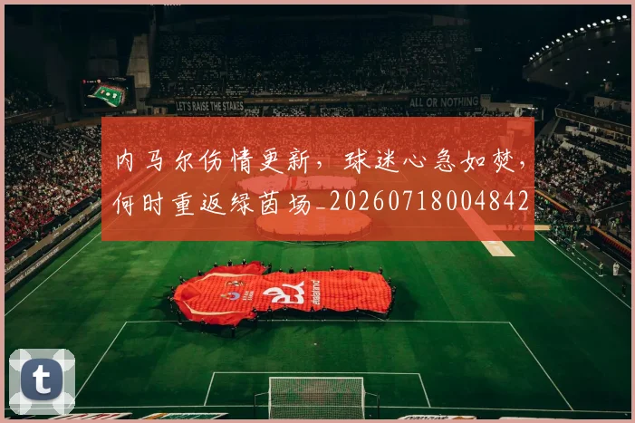 内马尔伤情更新,球迷心急如焚,何时重返绿茵场_20260718004842