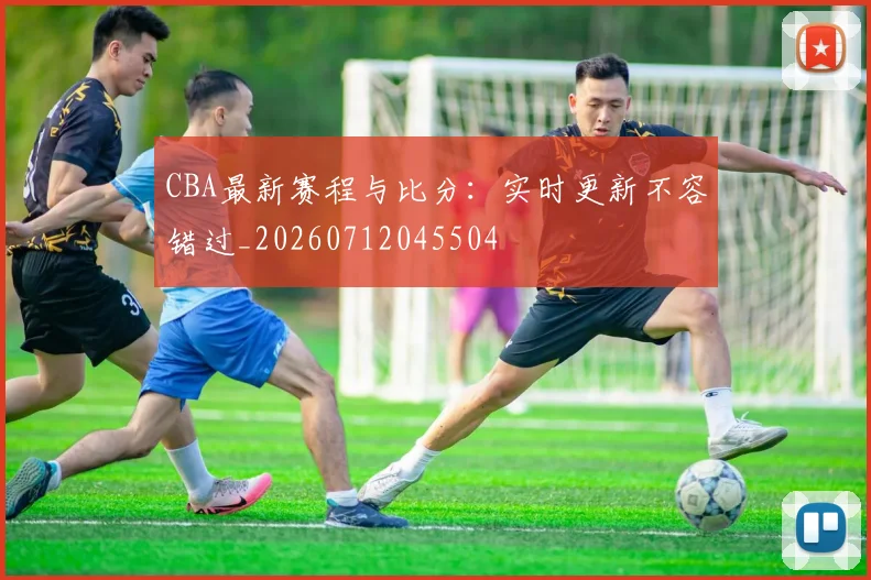 CBA最新赛程与比分:实时更新不容错过_20260712045504