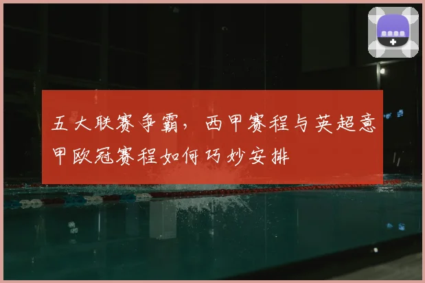 五大联赛争霸，西甲赛程与英超意甲欧冠赛程如何巧妙安排