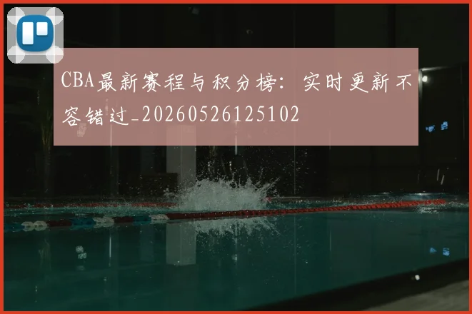 CBA最新赛程与积分榜：实时更新不容错过_20260526125102