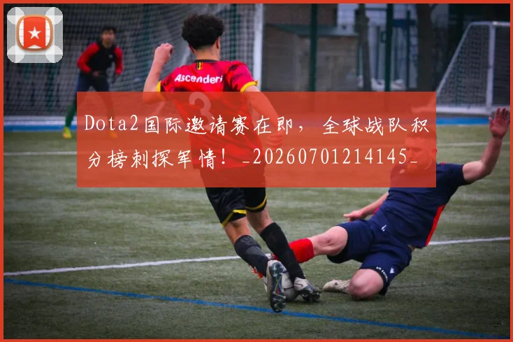 Dota2国际邀请赛在即，全球战队积分榜刺探军情！_20260701214145_20260713232902