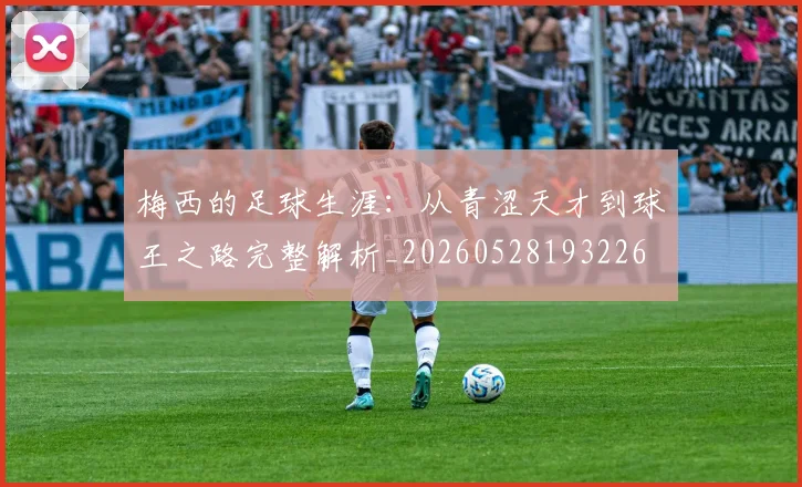 梅西的足球生涯:从青涩天才到球王之路完整解析_20260528193226