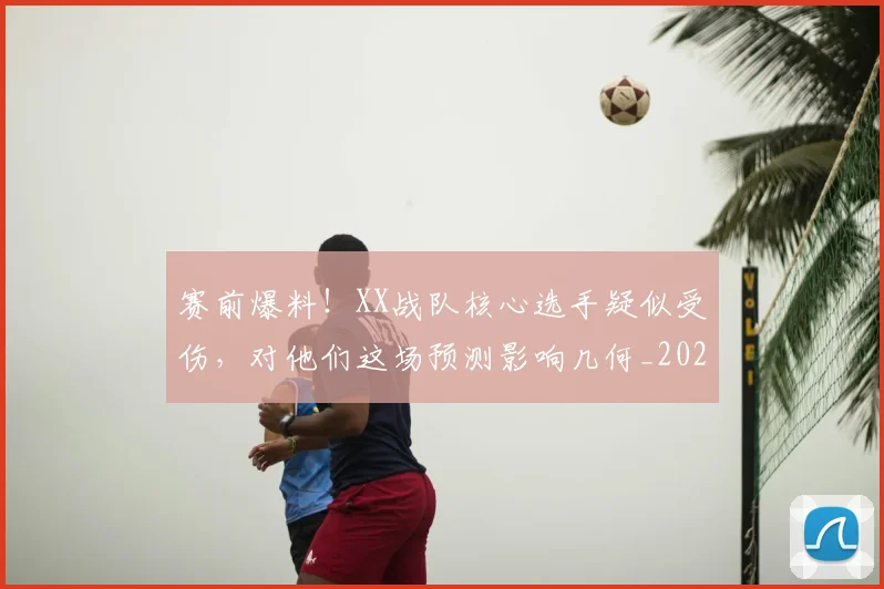 赛前爆料!XX战队核心选手疑似受伤,对他们这场预测影响几何_20260710014248