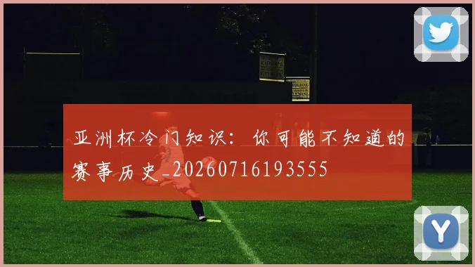 亚洲杯冷门知识：你可能不知道的赛事历史_20260716193555