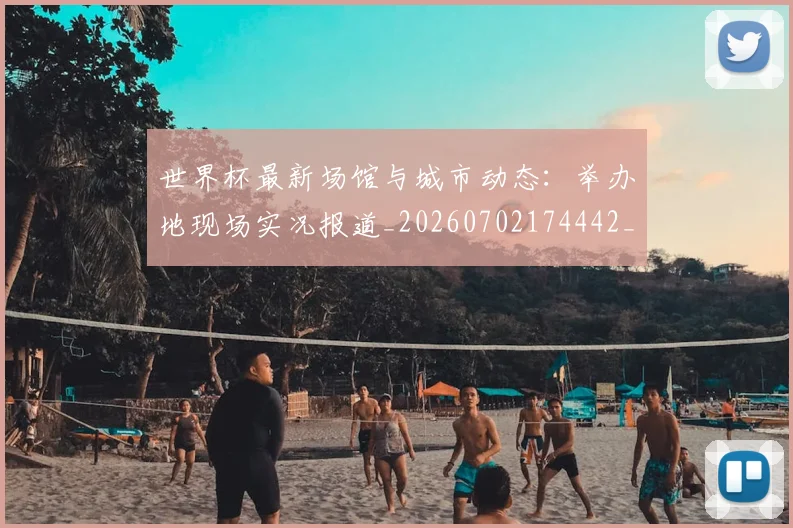 世界杯最新场馆与城市动态：举办地现场实况报道_20260702174442_20260715191805