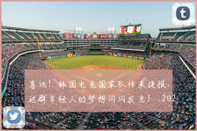 喜讯!韩国电竞国家队传来捷报,这群年轻人的梦想闪闪发光!_20260719160632