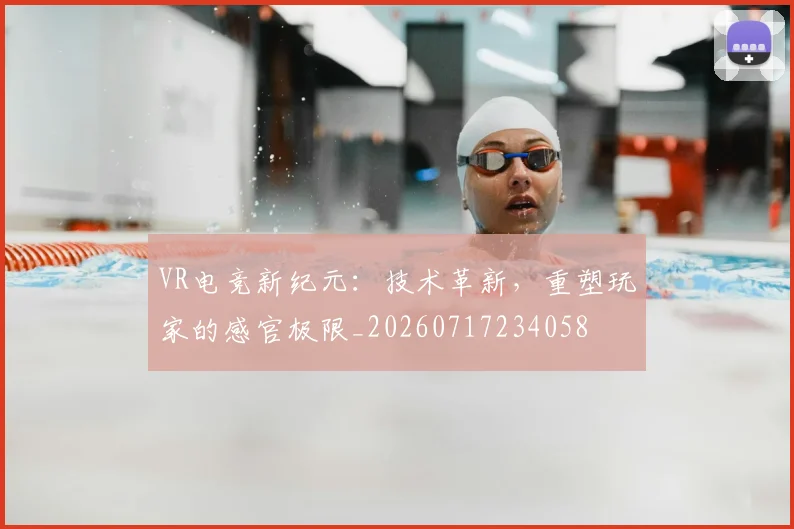 VR电竞新纪元：技术革新，重塑玩家的感官极限_20260717234058