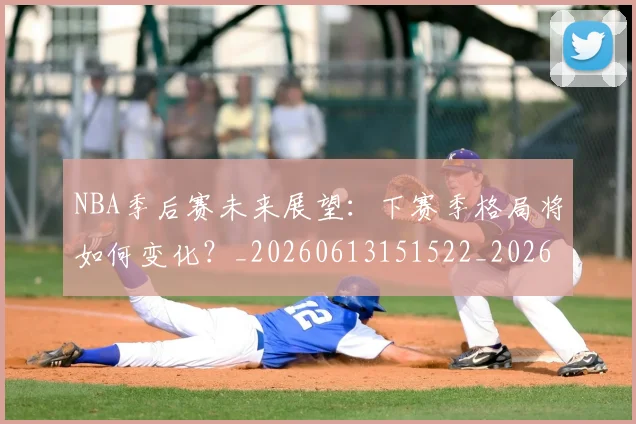 NBA季后赛未来展望：下赛季格局将如何变化？_20260613151522_20260702194645_20260714211940
