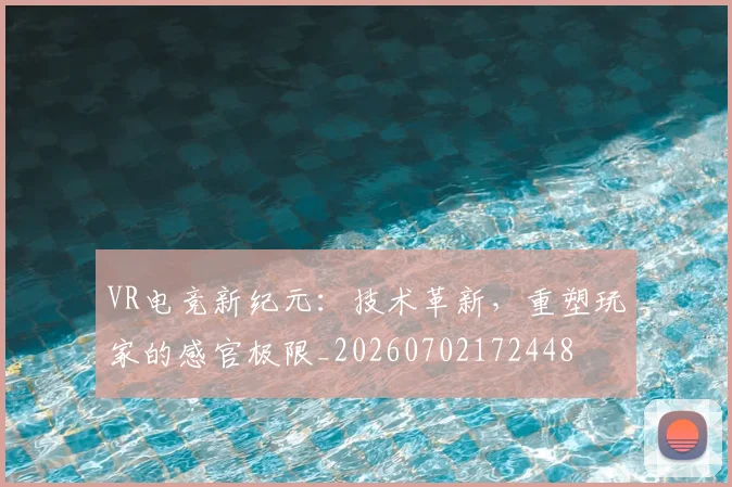 VR电竞新纪元：技术革新，重塑玩家的感官极限_20260702172448