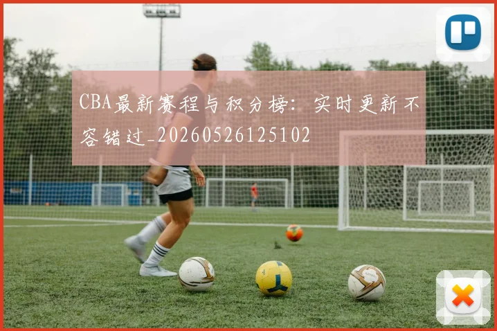 CBA最新赛程与积分榜:实时更新不容错过_20260526125102