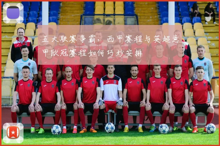 五大联赛争霸,西甲赛程与英超意甲欧冠赛程如何巧妙安排