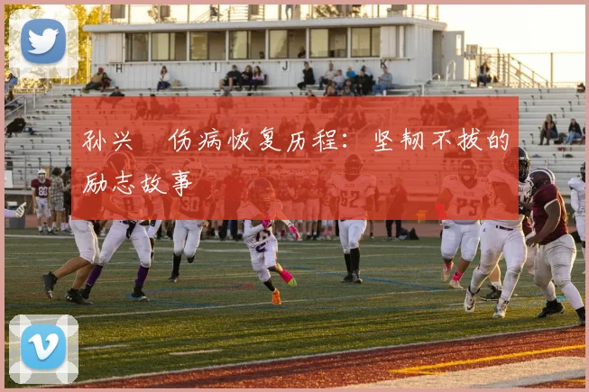 孙兴慜伤病恢复历程：坚韧不拔的励志故事
