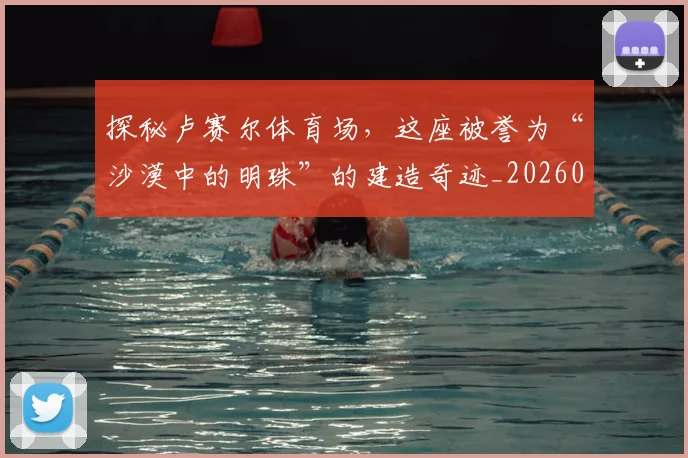 探秘卢赛尔体育场，这座被誉为“沙漠中的明珠”的建造奇迹_20260707015532