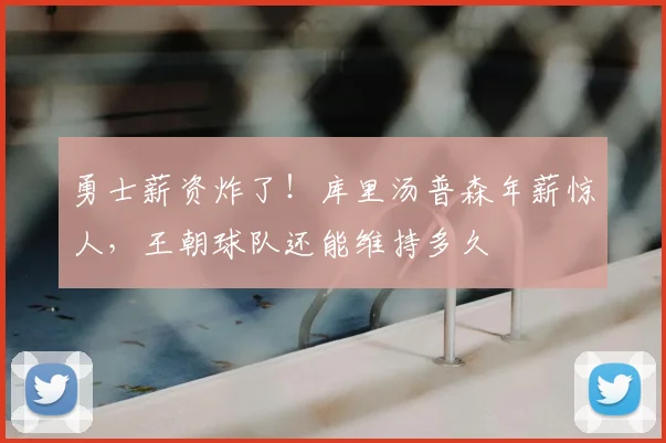勇士薪资炸了！库里汤普森年薪惊人，王朝球队还能维持多久