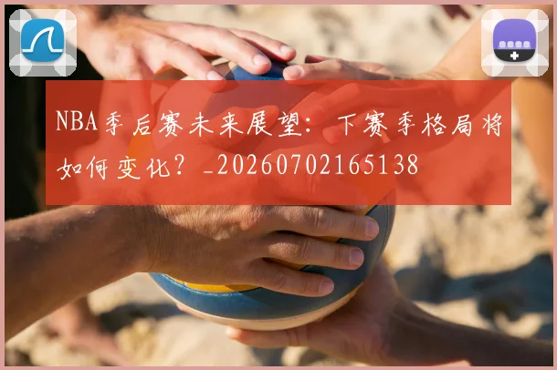 NBA季后赛未来展望:下赛季格局将如何变化?_20260702165138